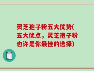灵芝孢子粉五大优势(五大优点，灵芝孢子粉也许是你最佳的选择)