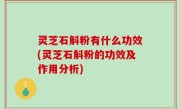 灵芝石斛粉有什么功效(灵芝石斛粉的功效及作用分析)