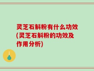 灵芝石斛粉有什么功效(灵芝石斛粉的功效及作用分析)