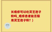 长疱疹可以吃灵芝孢子粉吗_疱疹患者能否服用灵芝孢子粉？)