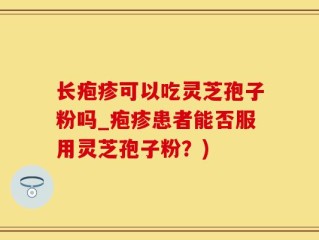 长疱疹可以吃灵芝孢子粉吗_疱疹患者能否服用灵芝孢子粉？)