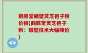 鹤慈堂破壁灵芝孢子粉价格(鹤慈堂灵芝孢子粉：破壁技术大幅降价)