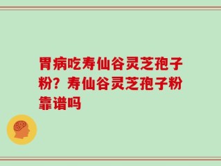 胃病吃寿仙谷灵芝孢子粉？寿仙谷灵芝孢子粉靠谱吗