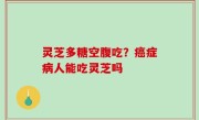 灵芝多糖空腹吃？癌症病人能吃灵芝吗
