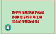 孢子粉加黑芝麻的功效作用(孢子粉和黑芝麻混合的作用及好处)