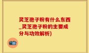 灵芝孢子粉有什么东西_灵芝孢子粉的主要成分与功效解析)