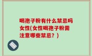 喝孢子粉有什么禁忌吗女性(女性喝孢子粉需注意哪些禁忌？)