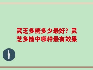 灵芝多糖多少最好？灵芝多糖中哪种最有效果