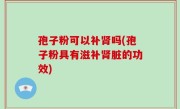 孢子粉可以补肾吗(孢子粉具有滋补肾脏的功效)