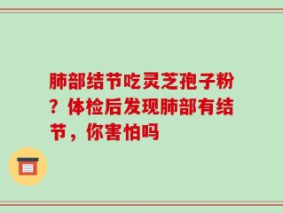 肺部结节吃灵芝孢子粉？体检后发现肺部有结节，你害怕吗