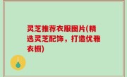 灵芝推荐衣服图片(精选灵芝配饰，打造优雅衣橱)