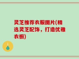灵芝推荐衣服图片(精选灵芝配饰，打造优雅衣橱)