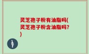 灵芝孢子粉有油脂吗(灵芝孢子粉含油脂吗？)