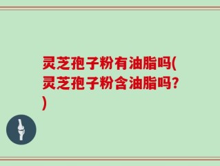 灵芝孢子粉有油脂吗(灵芝孢子粉含油脂吗？)