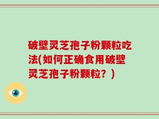 破壁灵芝孢子粉颗粒吃法(如何正确食用破壁灵芝孢子粉颗粒？)