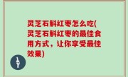 灵芝石斛红枣怎么吃(灵芝石斛红枣的最佳食用方式，让你享受最佳效果)