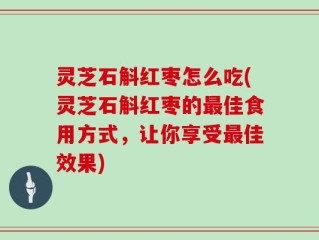 灵芝石斛红枣怎么吃(灵芝石斛红枣的最佳食用方式，让你享受最佳效果)