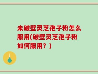 未破壁灵芝孢子粉怎么服用(破壁灵芝孢子粉如何服用？)