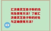 汇济康灵芝孢子粉的功效及使用方法？了解汇济康灵芝孢子粉的好处与正确使用方法？