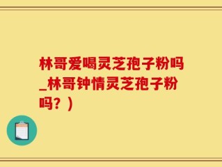 林哥爱喝灵芝孢子粉吗_林哥钟情灵芝孢子粉吗？)