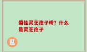 蜀佳灵芝孢子粉？什么是灵芝孢子