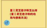 夏芃灵芝孢子粉怎么样(夏芃灵芝孢子粉的功效与使用方法)