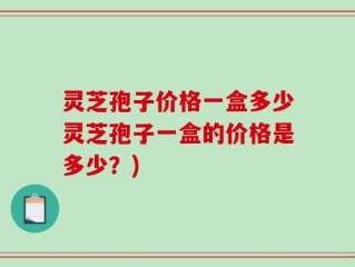 灵芝孢子价格一盒多少灵芝孢子一盒的价格是多少？)