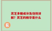 灵芝多糖成分及功效详解？灵芝的精华是什么