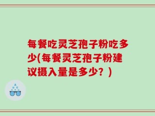 每餐吃灵芝孢子粉吃多少(每餐灵芝孢子粉建议摄入量是多少？)