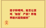 孢子粉喂鸡，能否让蛋鸡‘加倍’产蛋？养殖界新兴趋势解析”