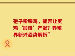 孢子粉喂鸡，能否让蛋鸡‘加倍’产蛋？养殖界新兴趋势解析”