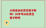 小孩适合吃灵芝孢子粉吗？20岁可以吃灵芝孢子粉吗
