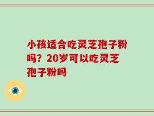 小孩适合吃灵芝孢子粉吗？20岁可以吃灵芝孢子粉吗