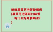 新鲜黑灵芝泡茶能喝吗(黑灵芝泡茶可口味香，有什么好处和喝法？)