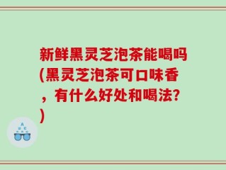 新鲜黑灵芝泡茶能喝吗(黑灵芝泡茶可口味香，有什么好处和喝法？)