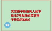 灵芝孢子粉通风人能不能吃(可食用的灵芝孢子粉及其益处)