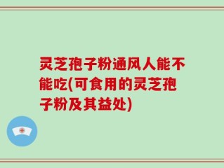 灵芝孢子粉通风人能不能吃(可食用的灵芝孢子粉及其益处)