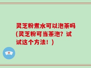 灵芝粉煮水可以泡茶吗(灵芝粉可当茶泡？试试这个方法！)