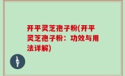 开平灵芝孢子粉(开平灵芝孢子粉：功效与用法详解)