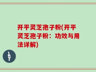 开平灵芝孢子粉(开平灵芝孢子粉：功效与用法详解)
