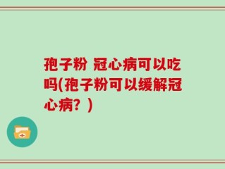 孢子粉 冠心病可以吃吗(孢子粉可以缓解冠心病？)