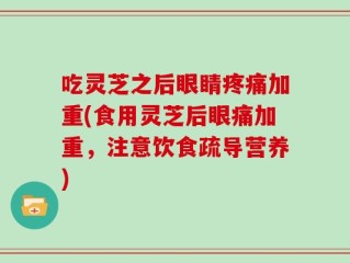 吃灵芝之后眼睛疼痛加重(食用灵芝后眼痛加重，注意饮食疏导营养)