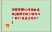 泡灵芝要40度酒合适吗(泡灵芝的正确方式：用40度酒还是水？)