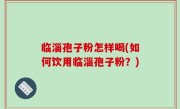 临淄孢子粉怎样喝(如何饮用临淄孢子粉？)