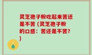 灵芝孢子粉吃起来苦还是不苦 (灵芝孢子粉的口感：苦还是不苦？)
