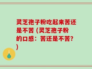 灵芝孢子粉吃起来苦还是不苦 (灵芝孢子粉的口感：苦还是不苦？)