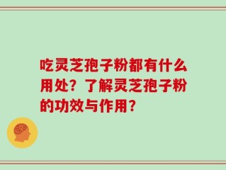 吃灵芝孢子粉都有什么用处？了解灵芝孢子粉的功效与作用？