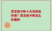 灵芝孢子粉十大功效及作用？灵芝孢子粉怎么吃最好