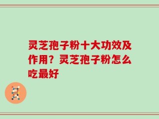 灵芝孢子粉十大功效及作用？灵芝孢子粉怎么吃最好