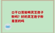 口干口苦能喝灵芝孢子粉吗？好的灵芝孢子粉是苦的吗